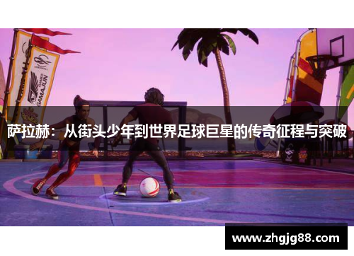 萨拉赫：从街头少年到世界足球巨星的传奇征程与突破