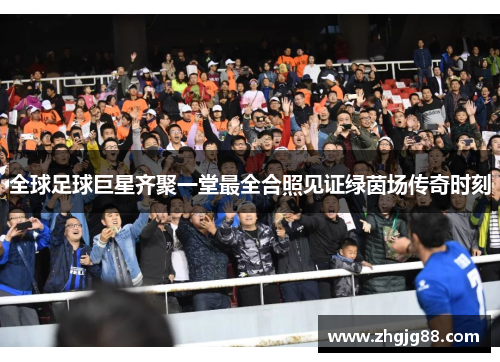 全球足球巨星齐聚一堂最全合照见证绿茵场传奇时刻