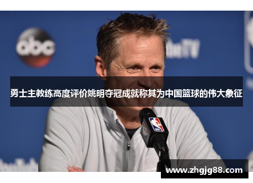 勇士主教练高度评价姚明夺冠成就称其为中国篮球的伟大象征 勇士主教练高度评价姚明夺冠成就称其为中国篮球的伟大象征