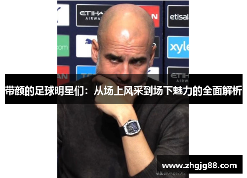 带颜的足球明星们：从场上风采到场下魅力的全面解析