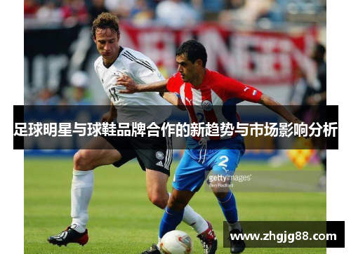 足球明星与球鞋品牌合作的新趋势与市场影响分析 足球明星与球鞋品牌合作的新趋势与市场影响分析