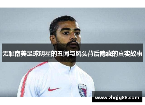 无耻南美足球明星的丑闻与风头背后隐藏的真实故事