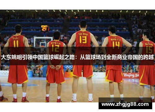 大东姚明引领中国篮球崛起之路：从篮球场到全新商业帝国的跨越