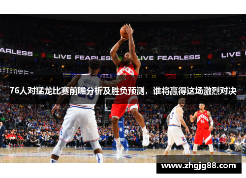 76人对猛龙比赛前瞻分析及胜负预测，谁将赢得这场激烈对决