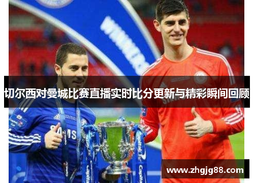 切尔西对曼城比赛直播实时比分更新与精彩瞬间回顾