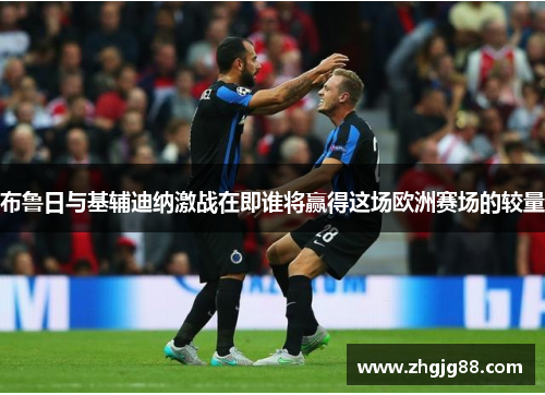 布鲁日与基辅迪纳激战在即谁将赢得这场欧洲赛场的较量