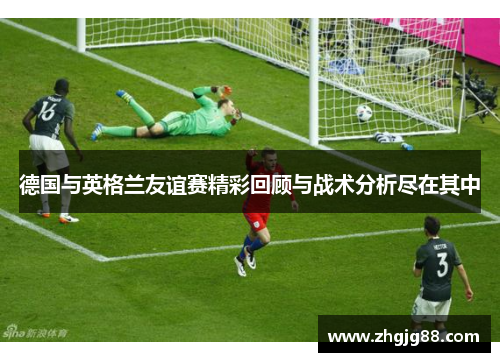 德国与英格兰友谊赛精彩回顾与战术分析尽在其中