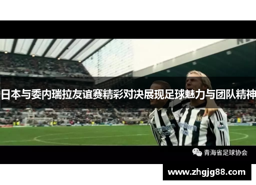 日本与委内瑞拉友谊赛精彩对决展现足球魅力与团队精神